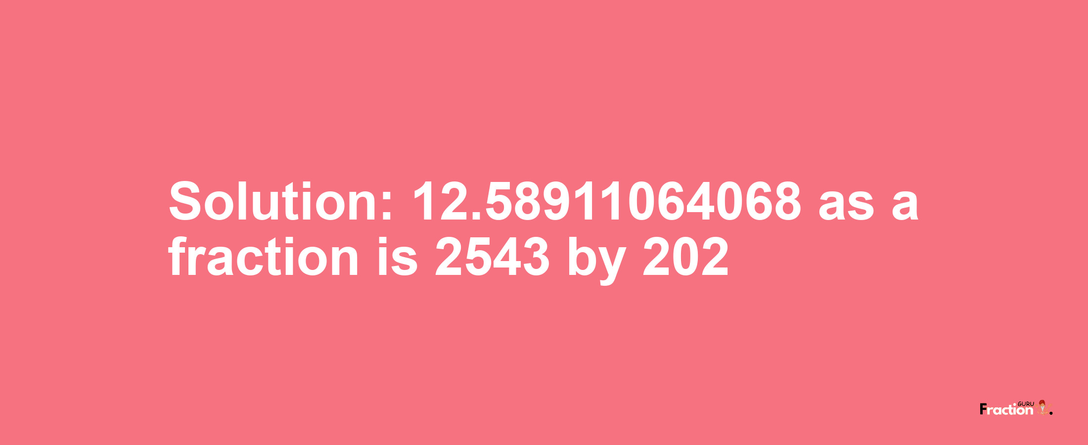 Solution:12.58911064068 as a fraction is 2543/202